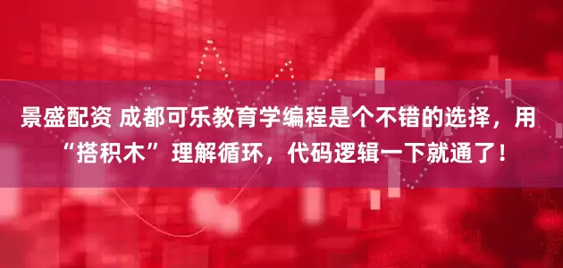 景盛配资 成都可乐教育学编程是个不错的选择，用 “搭积木” 理解循环，代码逻辑一下就通了！