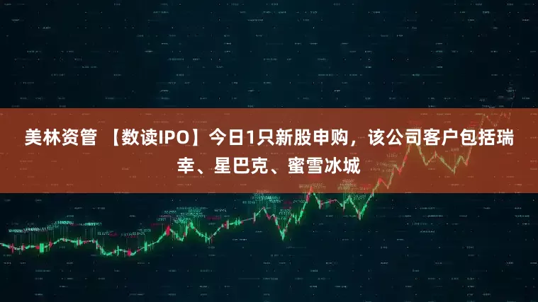 美林资管 【数读IPO】今日1只新股申购，该公司客户包括瑞幸、星巴克、蜜雪冰城
