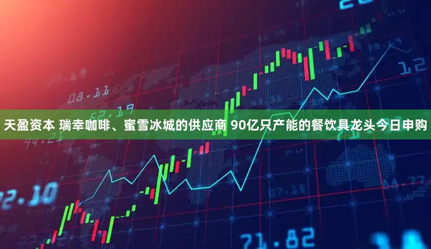 天盈资本 瑞幸咖啡、蜜雪冰城的供应商 90亿只产能的餐饮具龙头今日申购