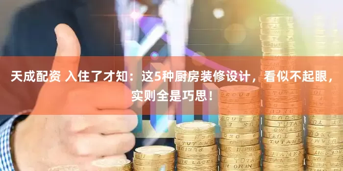 天成配资 入住了才知：这5种厨房装修设计，看似不起眼，实则全是巧思！