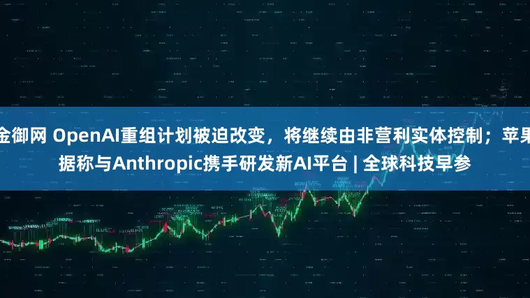 金御网 OpenAI重组计划被迫改变，将继续由非营利实体控制；苹果据称与Anthropic携手研发新AI平台 | 全球科技早参