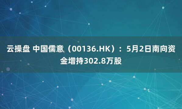 云操盘 中国儒意（00136.HK）：5月2日南向资金增持302.8万股