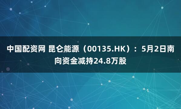 中国配资网 昆仑能源（00135.HK）：5月2日南向资金减持24.8万股