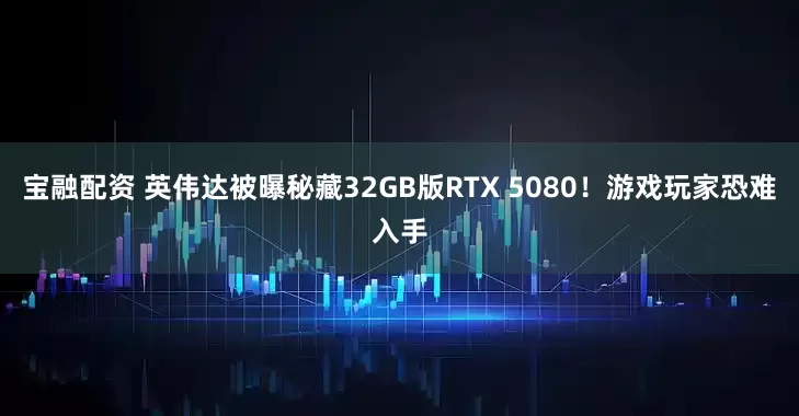 宝融配资 英伟达被曝秘藏32GB版RTX 5080！游戏玩家恐难入手
