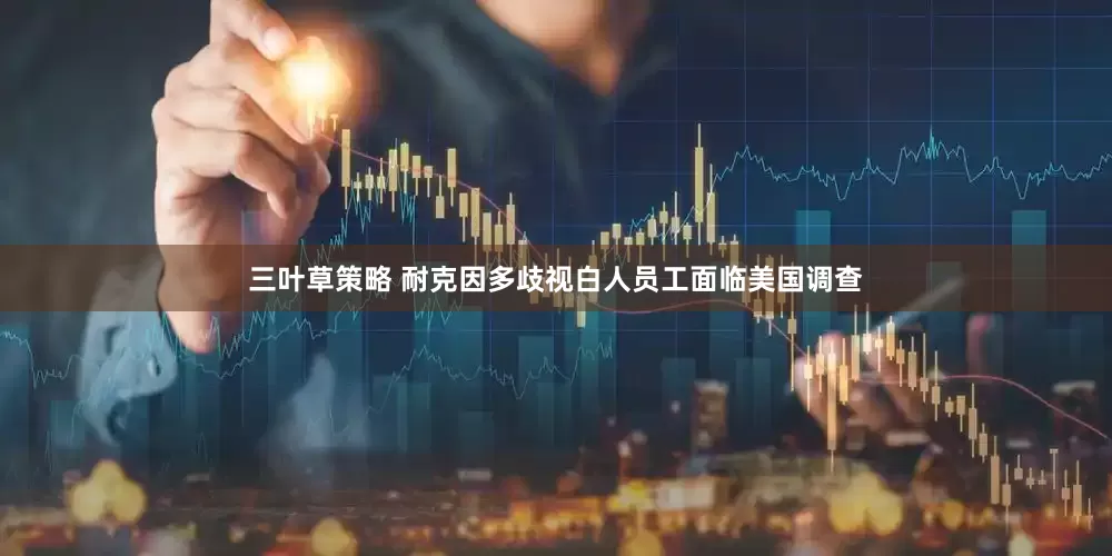 三叶草策略 耐克因多歧视白人员工面临美国调查