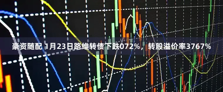 豪资随配 1月23日路维转债下跌072%，转股溢价率3767%