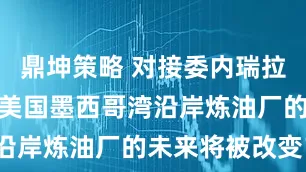 鼎坤策略 对接委内瑞拉重质原油，美国墨西哥湾沿岸炼油厂的未来将被改变？
