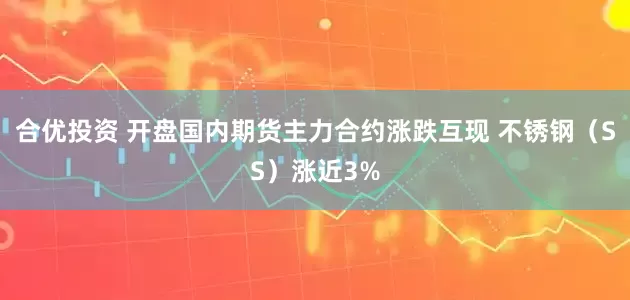 合优投资 开盘国内期货主力合约涨跌互现 不锈钢（SS）涨近3%