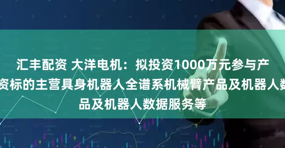 汇丰配资 大洋电机：拟投资1000万元参与产业基金 投资标的主营具身机器人全谱系机械臂产品及机器人数据服务等
