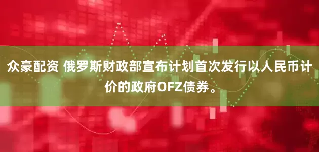 众豪配资 俄罗斯财政部宣布计划首次发行以人民币计价的政府OFZ债券。
