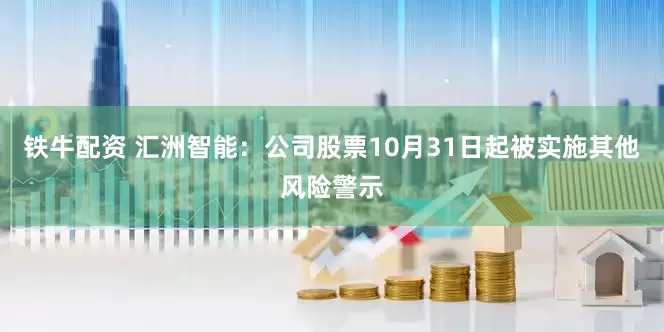 铁牛配资 汇洲智能：公司股票10月31日起被实施其他风险警示