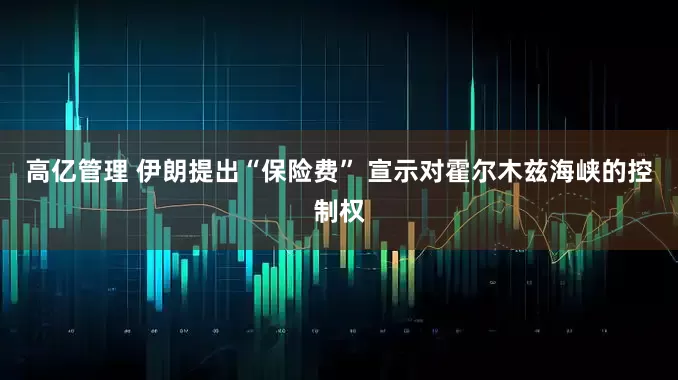 高亿管理 伊朗提出“保险费” 宣示对霍尔木兹海峡的控制权