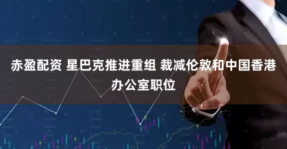 赤盈配资 星巴克推进重组 裁减伦敦和中国香港办公室职位
