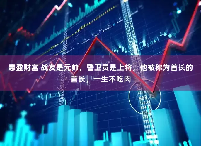 惠盈财富 战友是元帅，警卫员是上将，他被称为首长的首长，一生不吃肉
