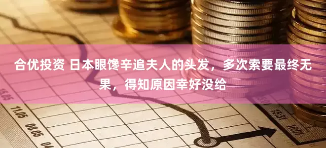 合优投资 日本眼馋辛追夫人的头发，多次索要最终无果，得知原因幸好没给