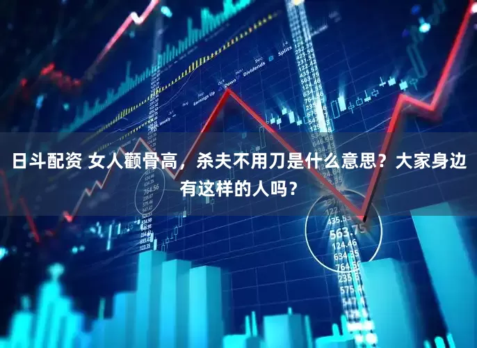 日斗配资 女人颧骨高，杀夫不用刀是什么意思？大家身边有这样的人吗？
